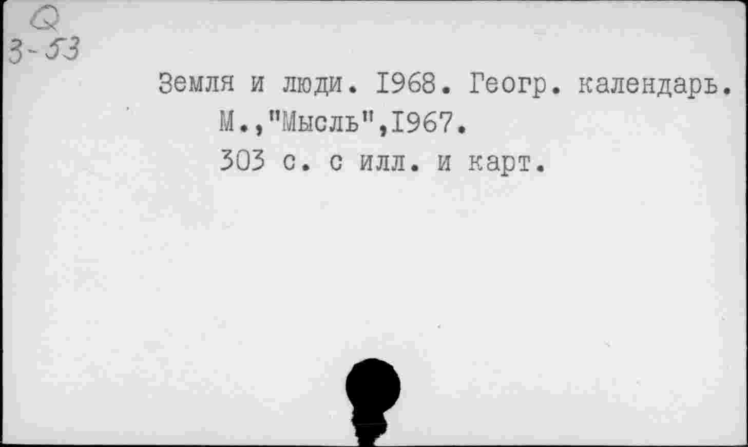 ﻿Земля и люди. 1968. Геогр. календарь.
М.,’’Мысль”, 1967.
303 с. с илл. и карт.